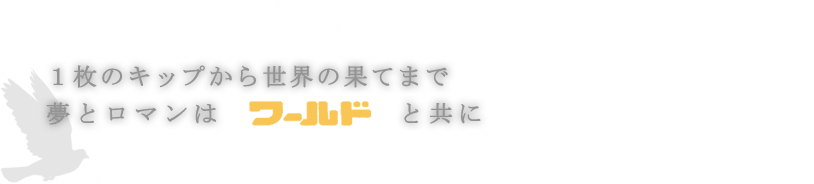 一枚の切符から世界の果てまで。夢とロマンはワールドと共に。